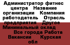 Администратор фитнес центра › Название организации ­ Компания-работодатель › Отрасль предприятия ­ Другое › Минимальный оклад ­ 28 000 - Все города Работа » Вакансии   . Курская обл.